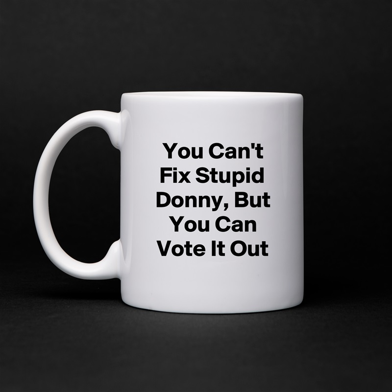 You Can't Fix Stupid Donny, But You Can Vote It Out White Mug Coffee Tea Custom 