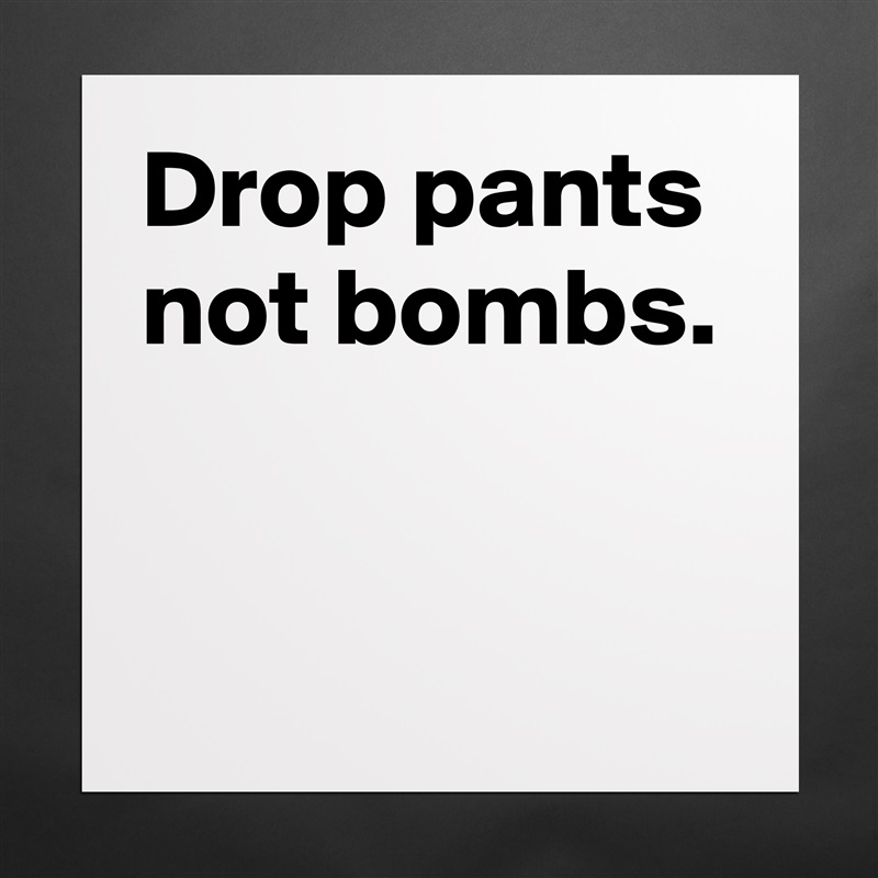 Drop pants
not bombs.


 Matte White Poster Print Statement Custom 