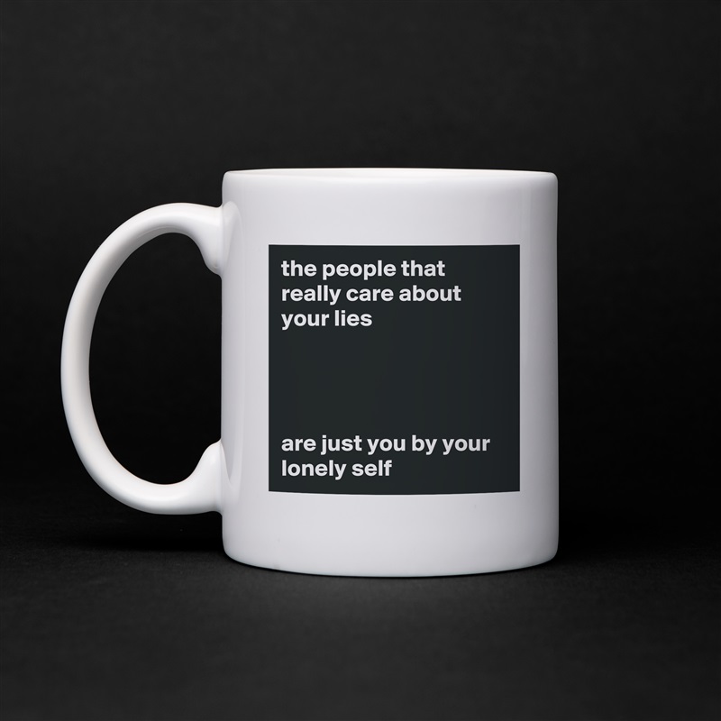 the people that really care about your lies




are just you by your lonely self White Mug Coffee Tea Custom 
