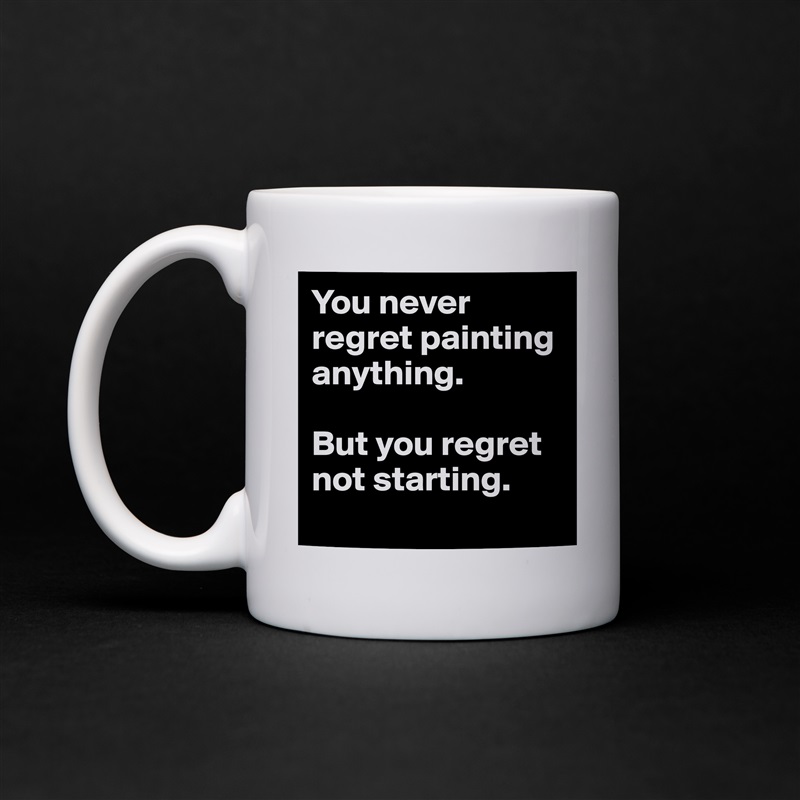 You never regret painting anything. 

But you regret not starting.
 White Mug Coffee Tea Custom 