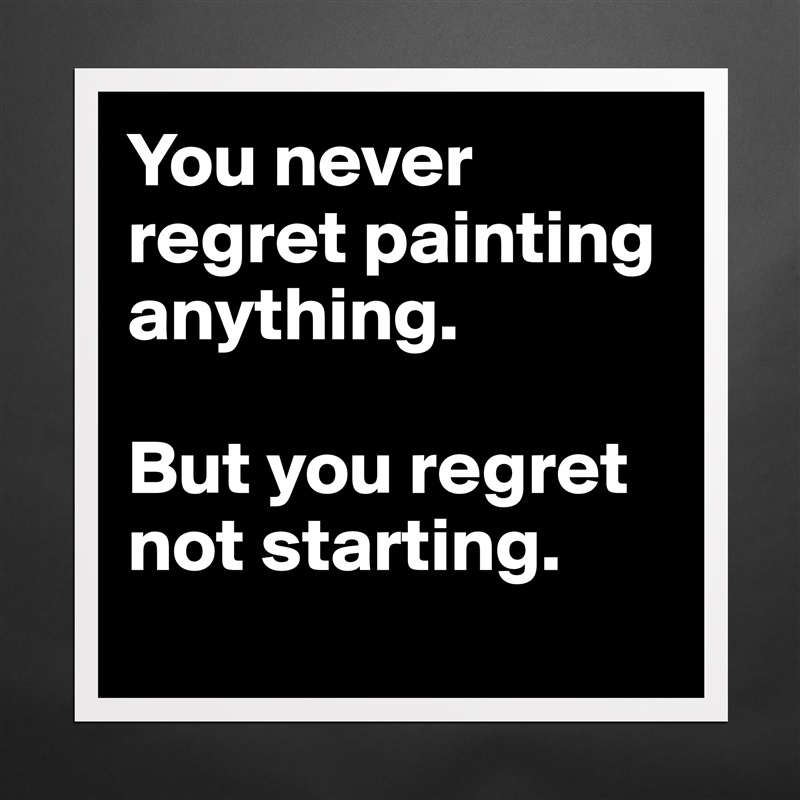 You never regret painting anything. 

But you regret not starting.
 Matte White Poster Print Statement Custom 