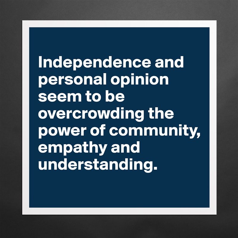 
Independence and personal opinion seem to be overcrowding the power of community, empathy and understanding.
 Matte White Poster Print Statement Custom 