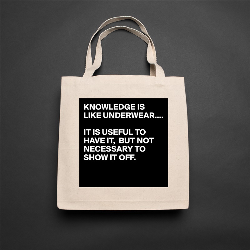 KNOWLEDGE IS LIKE UNDERWEAR....

IT IS USEFUL TO HAVE IT,  BUT NOT NECESSARY TO SHOW IT OFF.

 Natural Eco Cotton Canvas Tote 