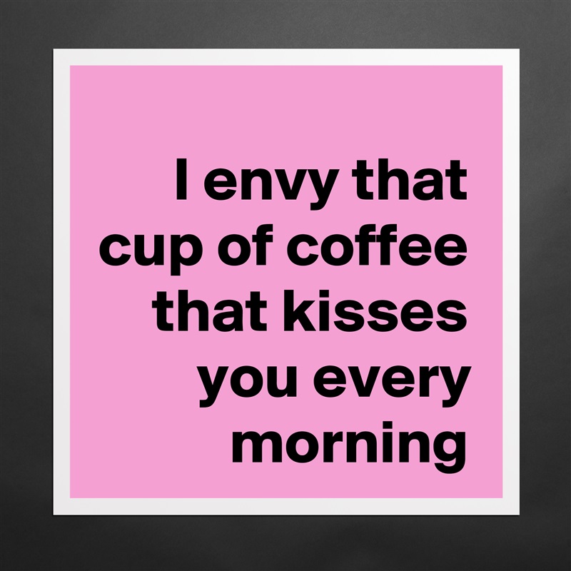 I envy that cup of coffee that kisses you every morning Matte White Poster Print Statement Custom 