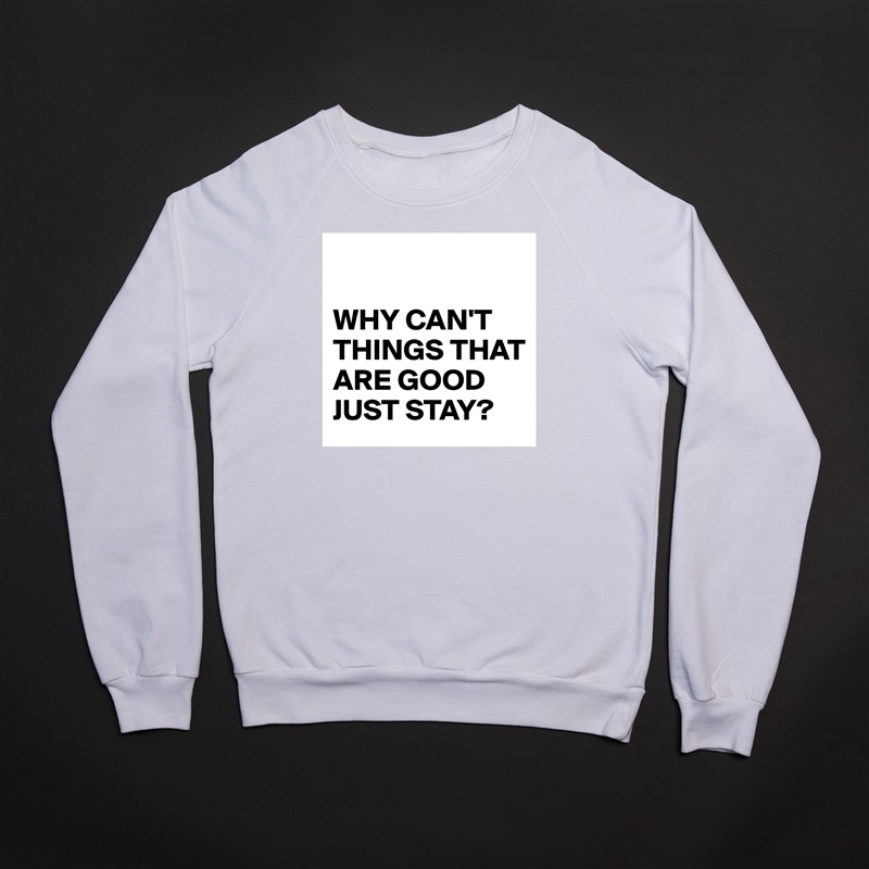 

WHY CAN'T THINGS THAT ARE GOOD JUST STAY? White Gildan Heavy Blend Crewneck Sweatshirt 