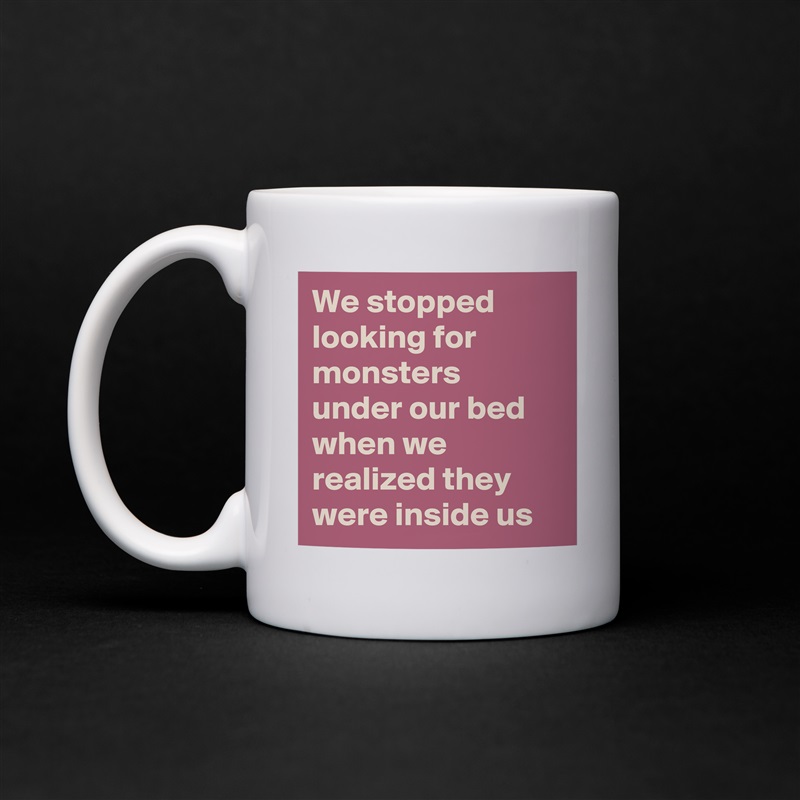 We stopped looking for monsters under our bed when we realized they were inside us White Mug Coffee Tea Custom 