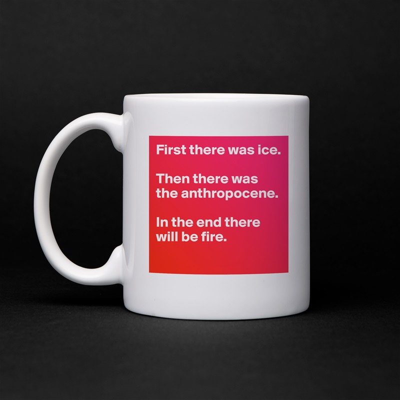 First there was ice. 

Then there was the anthropocene. 

In the end there will be fire. 
 White Mug Coffee Tea Custom 