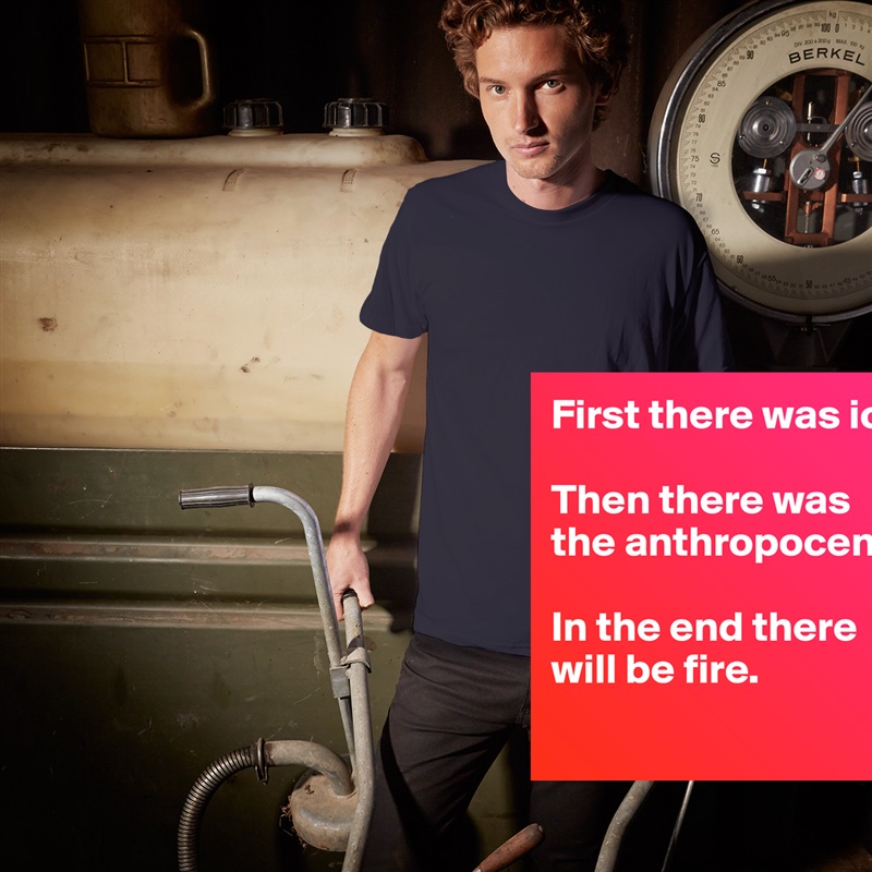 First there was ice. 

Then there was the anthropocene. 

In the end there will be fire. 
 White Tshirt American Apparel Custom Men 
