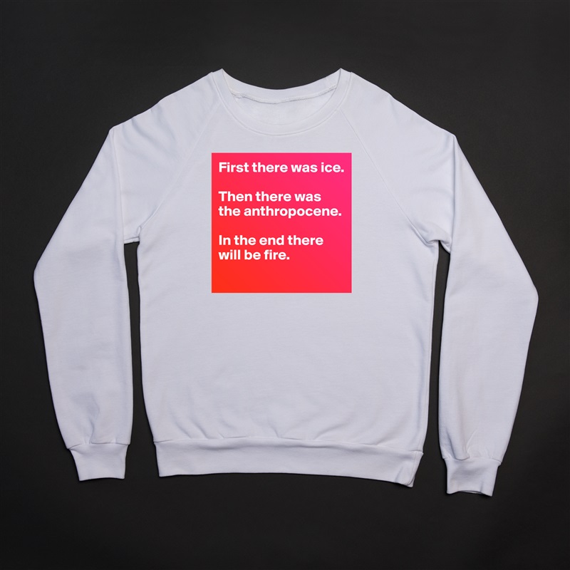 First there was ice. 

Then there was the anthropocene. 

In the end there will be fire. 
 White Gildan Heavy Blend Crewneck Sweatshirt 