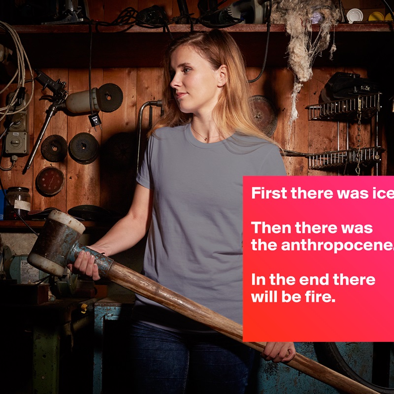 First there was ice. 

Then there was the anthropocene. 

In the end there will be fire. 
 White American Apparel Short Sleeve Tshirt Custom 