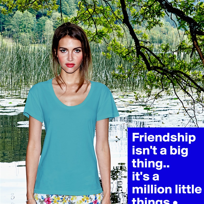 Friendship isn't a big thing..
it's a
million little things • White Womens Women Shirt T-Shirt Quote Custom Roadtrip Satin Jersey 