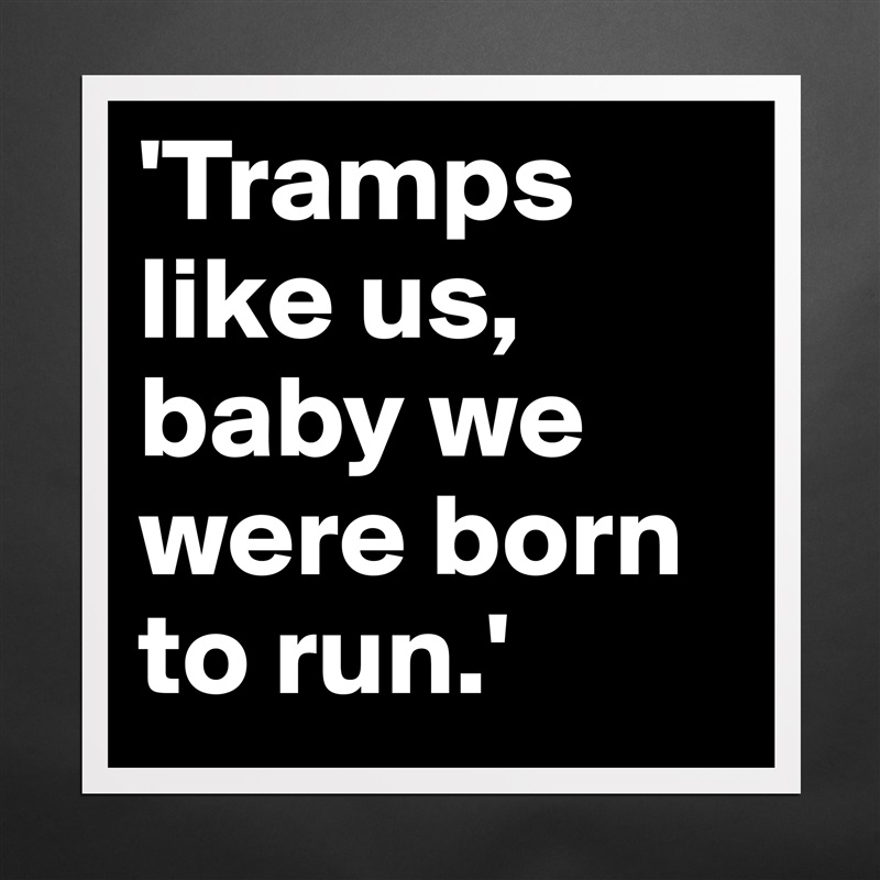 'Tramps like us, baby we were born to run.' Matte White Poster Print Statement Custom 