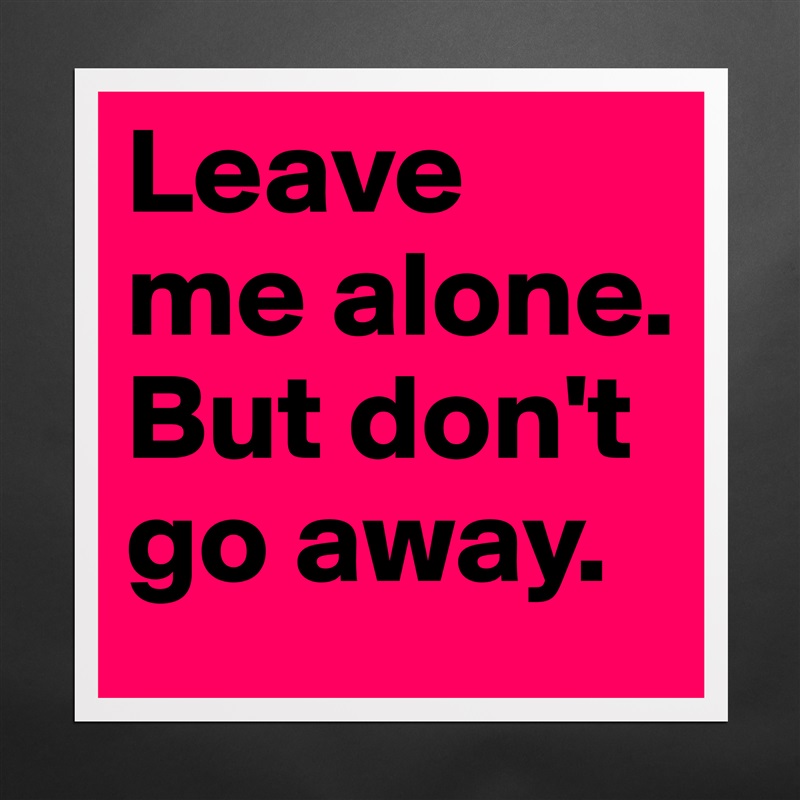 Leave 
me alone. 
But don't go away. Matte White Poster Print Statement Custom 