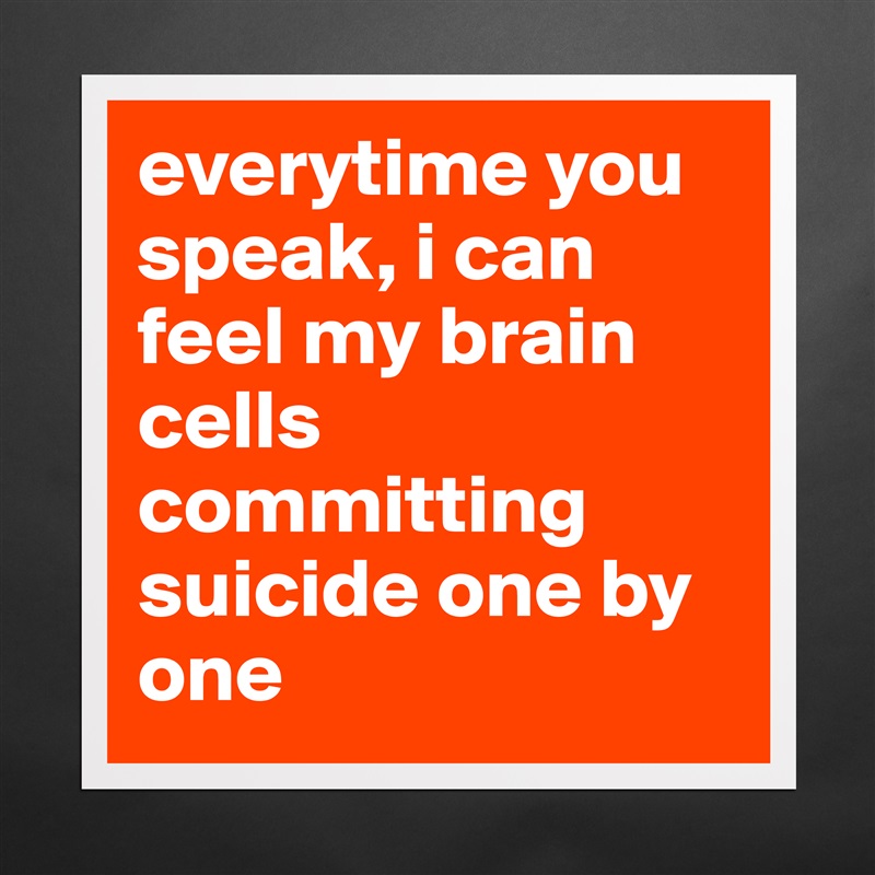 everytime you speak, i can feel my brain cells committing suicide one by one Matte White Poster Print Statement Custom 