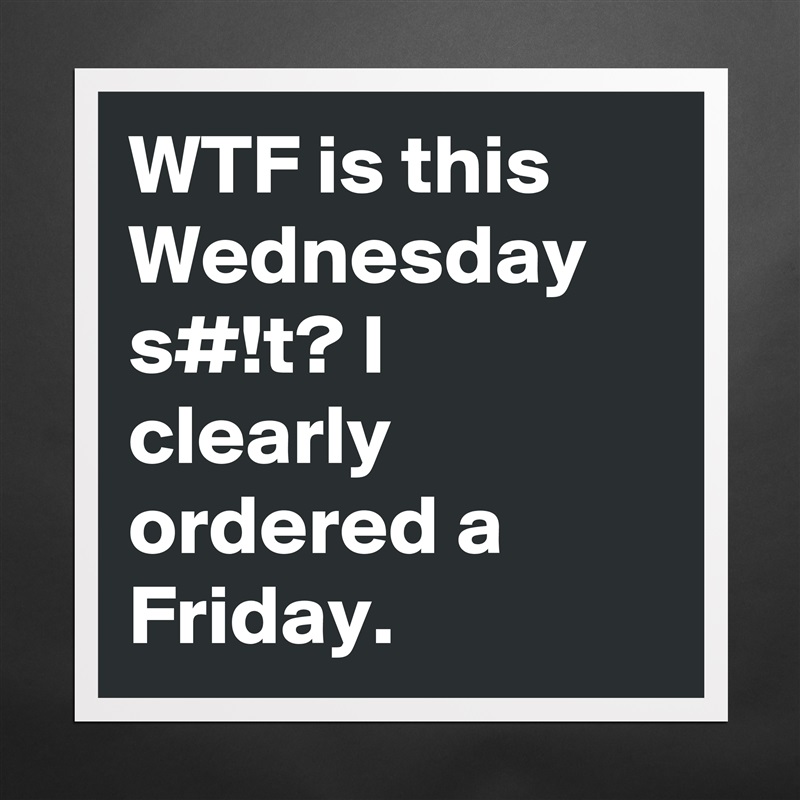 WTF is this Wednesday s#!t? I clearly ordered a Friday. Matte White Poster Print Statement Custom 