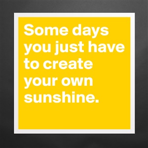 Some days you just have to create your own sunshine. - Post by ...