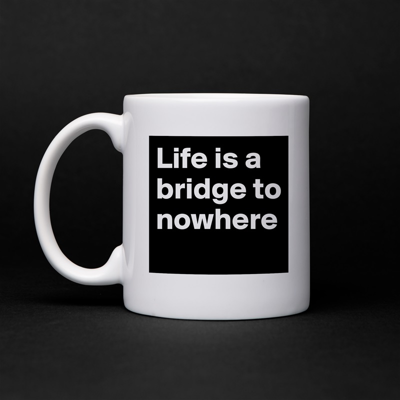 Life is a bridge to nowhere
 White Mug Coffee Tea Custom 