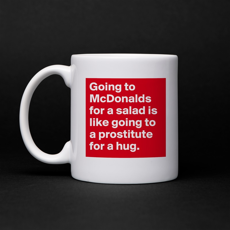 Going to McDonalds for a salad is like going to a prostitute for a hug. White Mug Coffee Tea Custom 