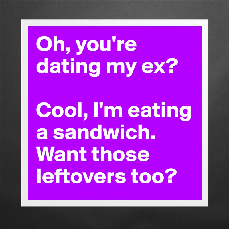 Oh, you're dating my ex?

Cool, I'm eating a sandwich.
Want those leftovers too? Matte White Poster Print Statement Custom 