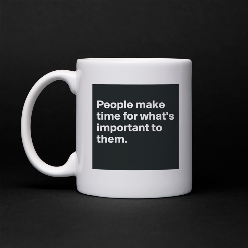 
People make time for what's important to them.
 White Mug Coffee Tea Custom 