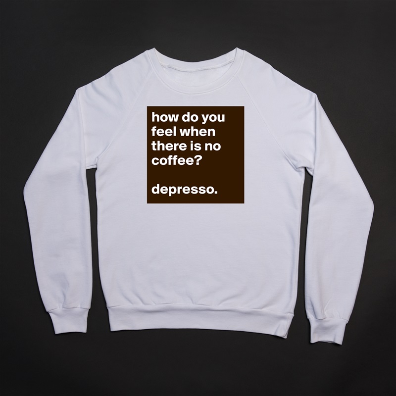 how do you feel when there is no coffee?

depresso. White Gildan Heavy Blend Crewneck Sweatshirt 