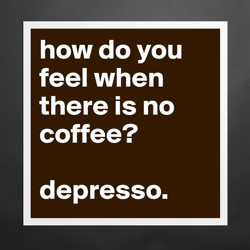 how do you feel when there is no coffee?

depresso. Matte White Poster Print Statement Custom 