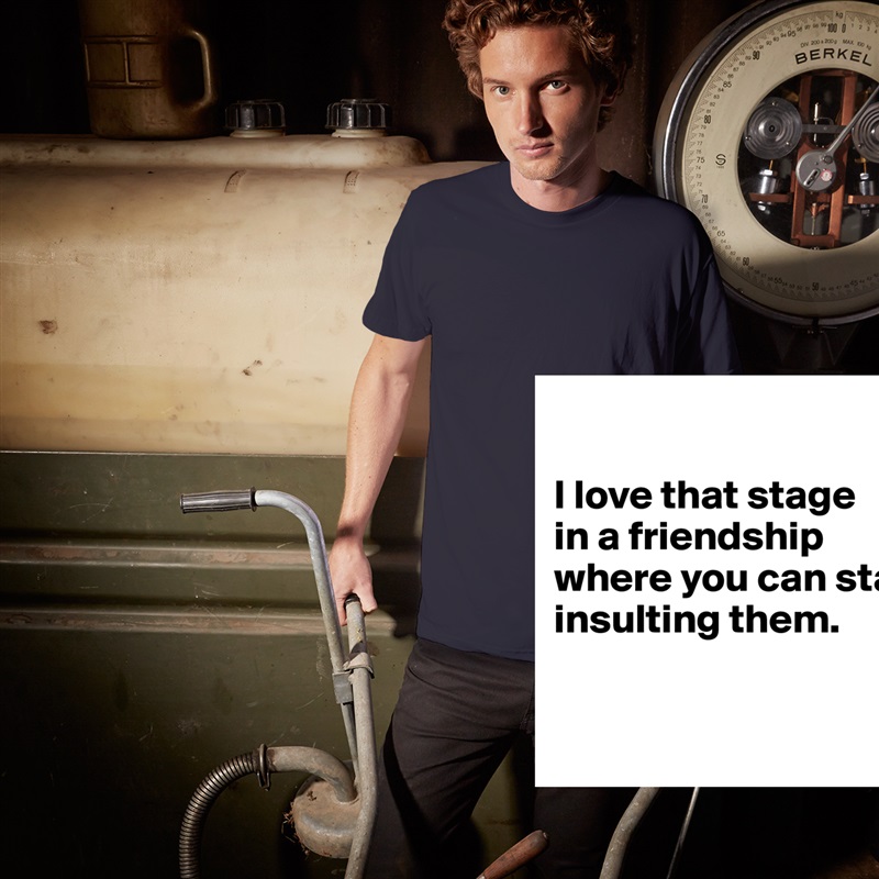 

I love that stage 
in a friendship where you can start insulting them.

 White Tshirt American Apparel Custom Men 