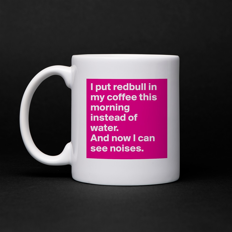 I put redbull in my coffee this morning instead of water.
And now I can see noises. White Mug Coffee Tea Custom 