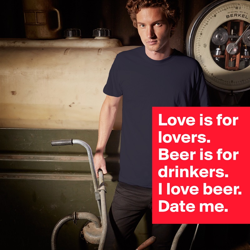 Love is for lovers.
Beer is for drinkers.
I love beer.
Date me. White Tshirt American Apparel Custom Men 
