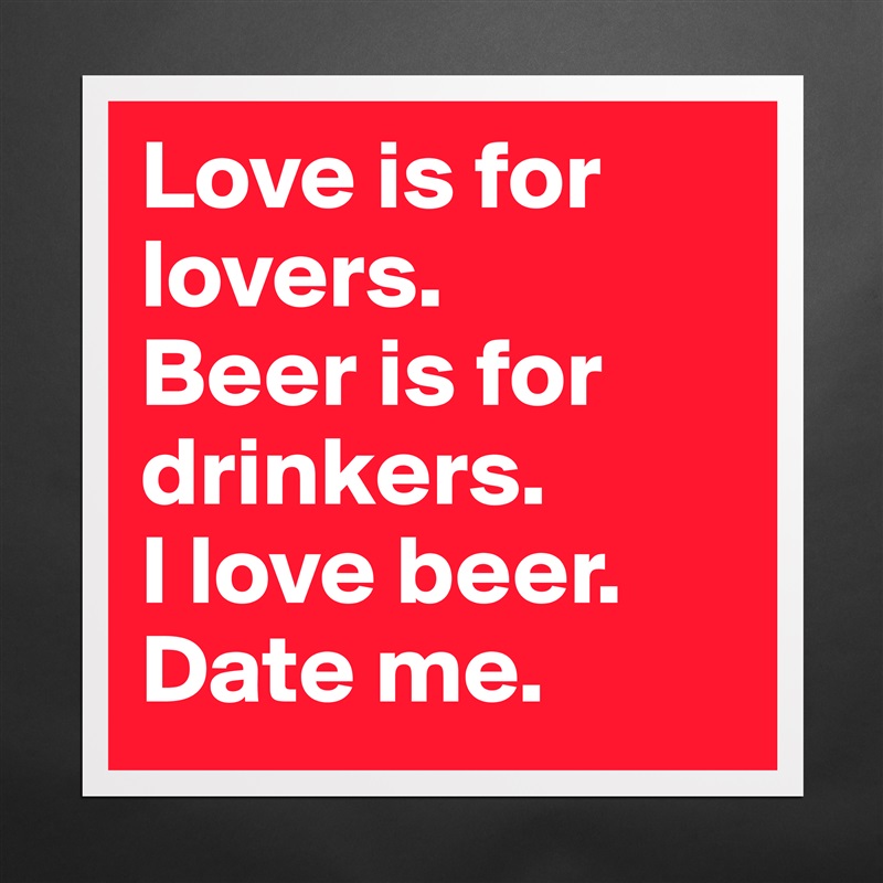 Love is for lovers.
Beer is for drinkers.
I love beer.
Date me. Matte White Poster Print Statement Custom 
