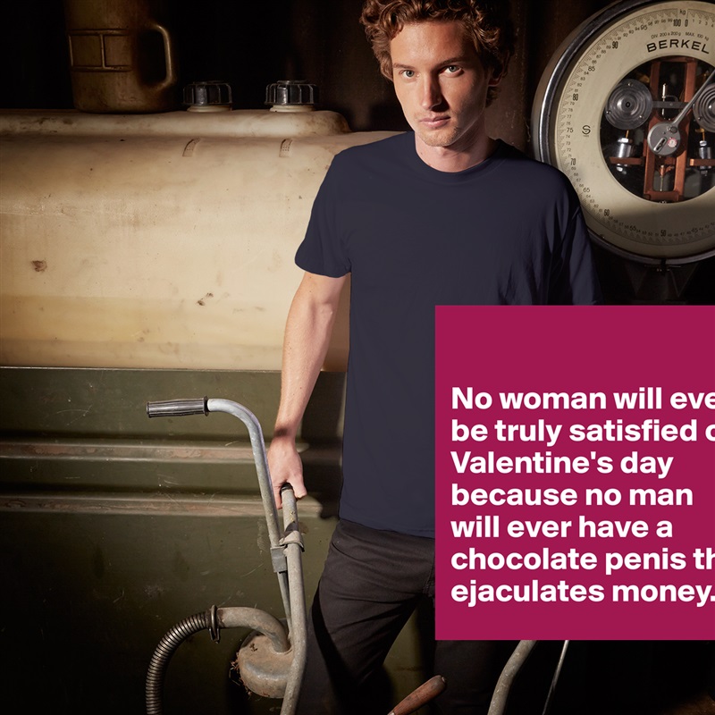 

No woman will ever be truly satisfied on Valentine's day because no man 
will ever have a chocolate penis that ejaculates money. White Tshirt American Apparel Custom Men 
