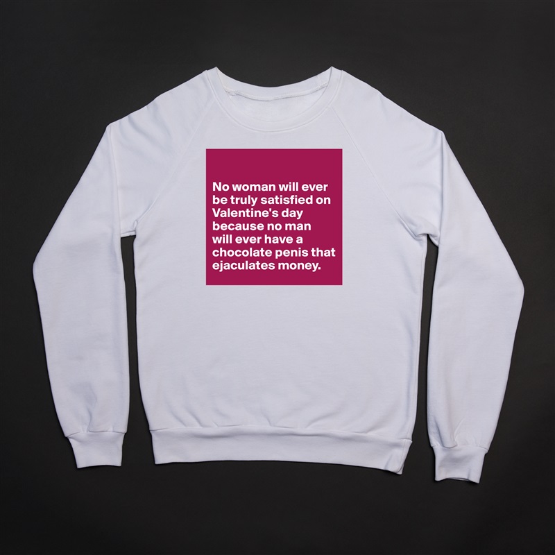 

No woman will ever be truly satisfied on Valentine's day because no man 
will ever have a chocolate penis that ejaculates money. White Gildan Heavy Blend Crewneck Sweatshirt 