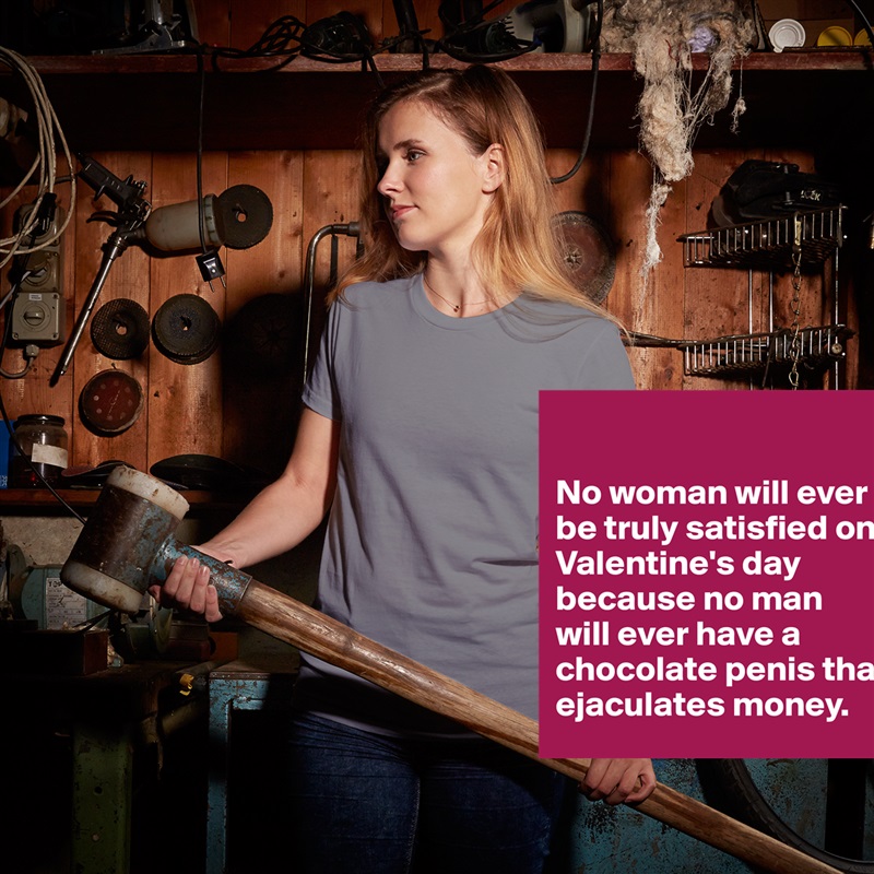 

No woman will ever be truly satisfied on Valentine's day because no man 
will ever have a chocolate penis that ejaculates money. White American Apparel Short Sleeve Tshirt Custom 