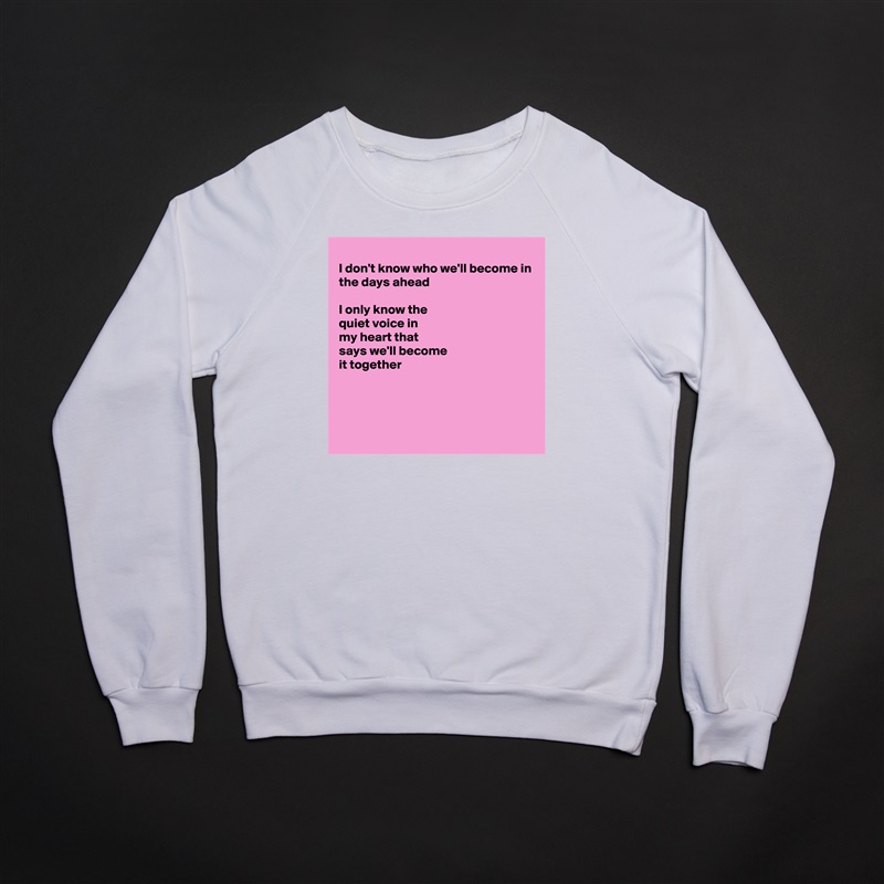 
I don't know who we'll become in
the days ahead

I only know the
quiet voice in
my heart that 
says we'll become 
it together



 White Gildan Heavy Blend Crewneck Sweatshirt 