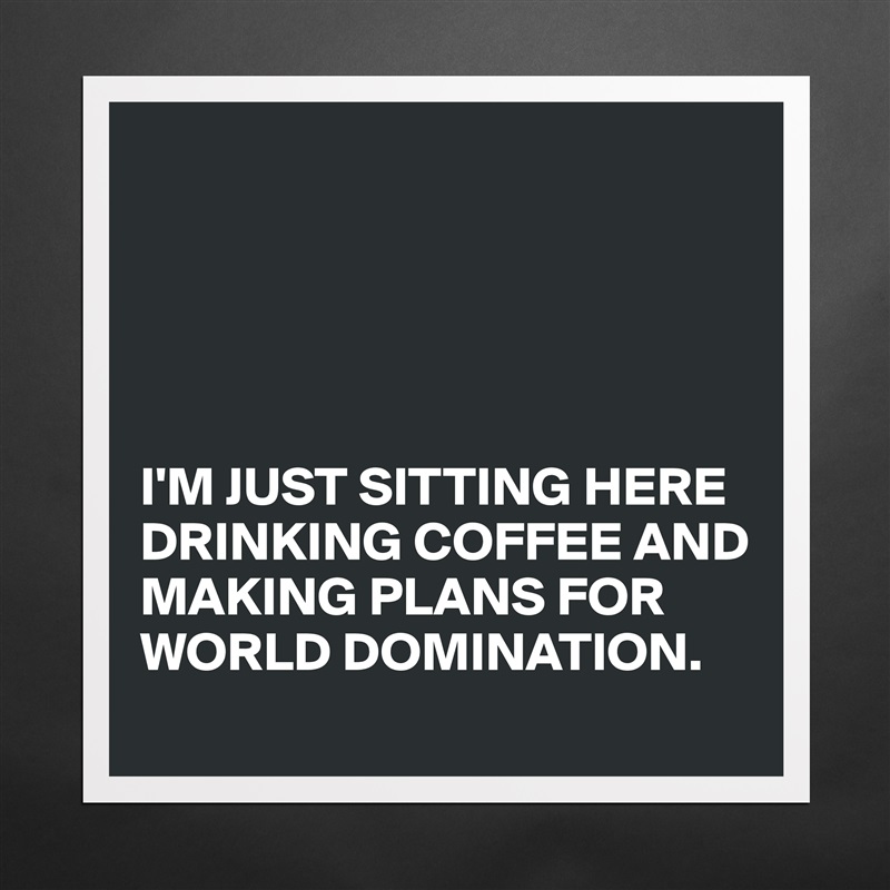 





I'M JUST SITTING HERE DRINKING COFFEE AND MAKING PLANS FOR WORLD DOMINATION. Matte White Poster Print Statement Custom 