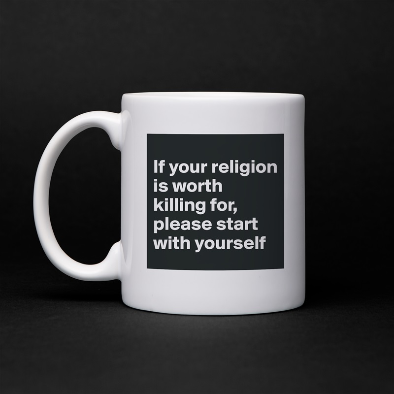 
If your religion is worth killing for, please start with yourself White Mug Coffee Tea Custom 