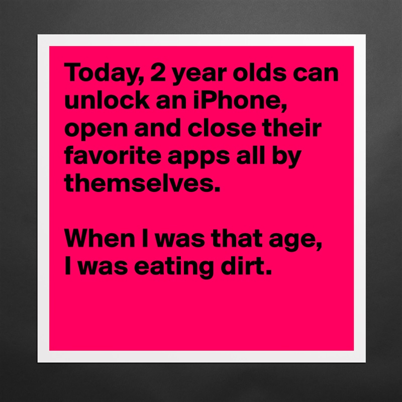 Today, 2 year olds can unlock an iPhone, open and close their favorite apps all by themselves.

When I was that age,
I was eating dirt.
 Matte White Poster Print Statement Custom 