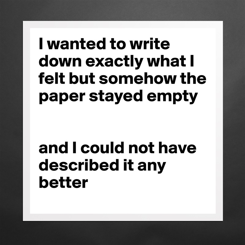 I wanted to write down exactly what I felt but somehow the paper stayed empty 


and I could not have described it any better Matte White Poster Print Statement Custom 