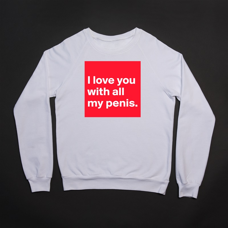 
I love you with all my penis. White Gildan Heavy Blend Crewneck Sweatshirt 
