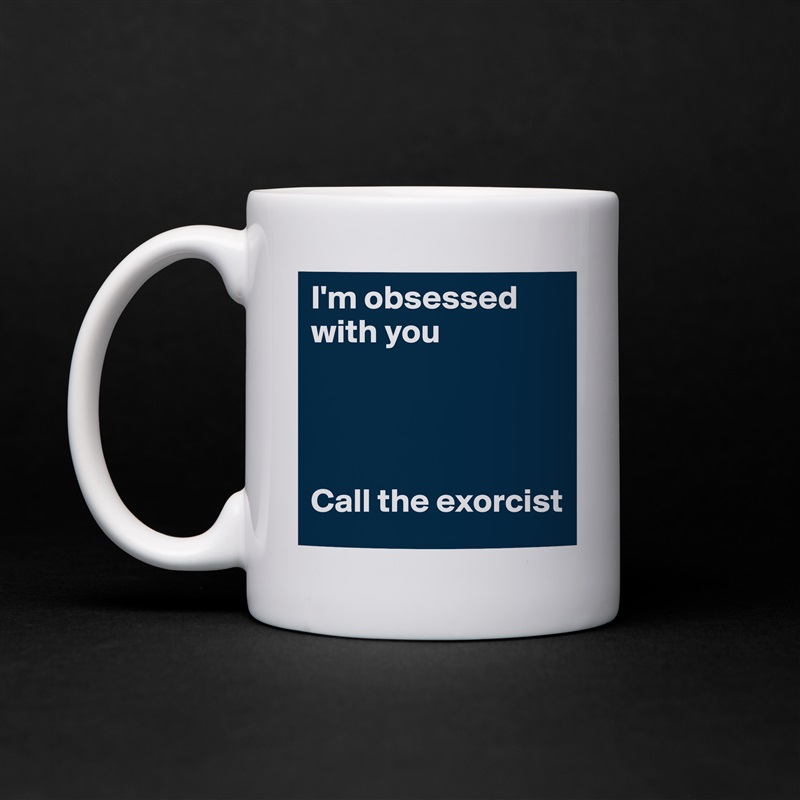 I'm obsessed with you 




Call the exorcist  White Mug Coffee Tea Custom 
