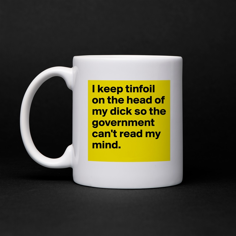 I keep tinfoil on the head of my dick so the government can't read my mind. White Mug Coffee Tea Custom 