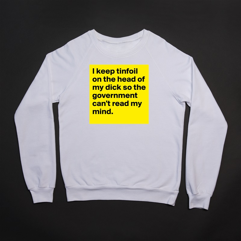 I keep tinfoil on the head of my dick so the government can't read my mind. White Gildan Heavy Blend Crewneck Sweatshirt 