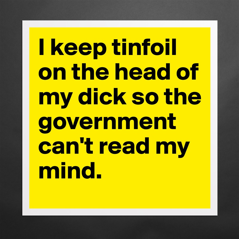 I keep tinfoil on the head of my dick so the government can't read my mind. Matte White Poster Print Statement Custom 