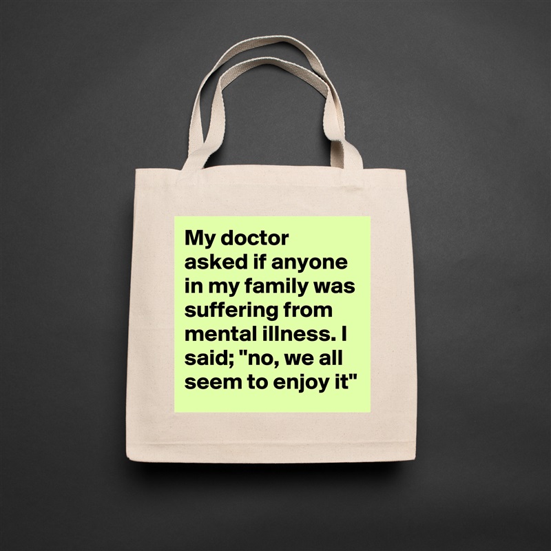 My doctor asked if anyone in my family was suffering from mental illness. I said; "no, we all seem to enjoy it" Natural Eco Cotton Canvas Tote 