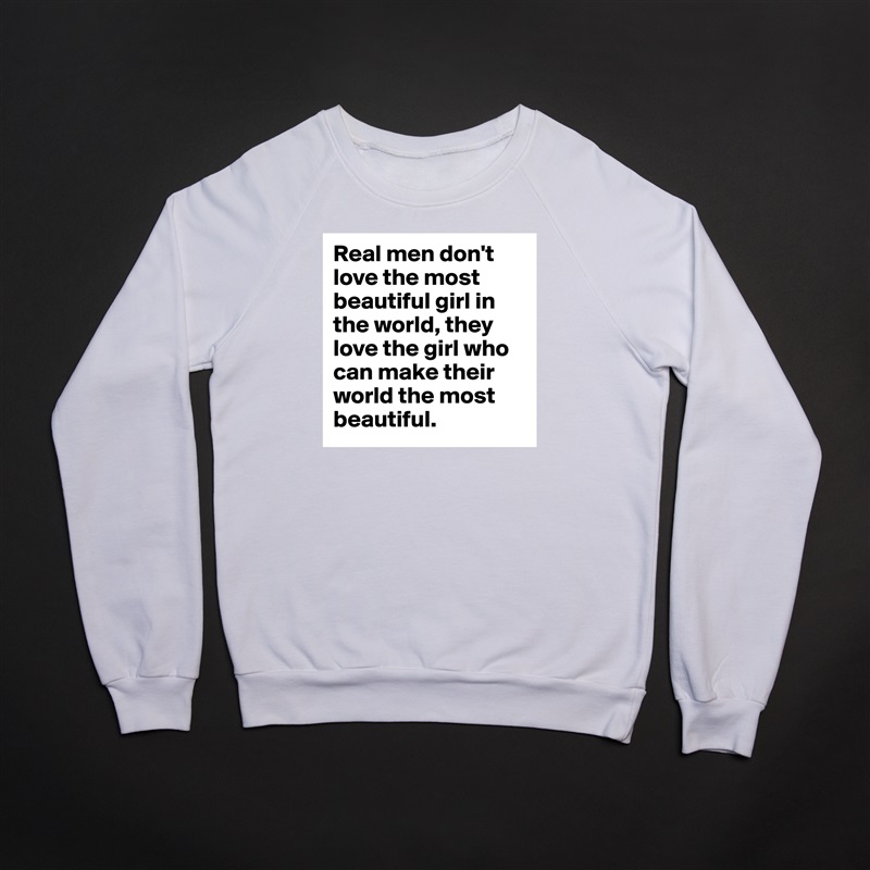 Real men don't love the most beautiful girl in the world, they love the girl who can make their world the most beautiful. White Gildan Heavy Blend Crewneck Sweatshirt 