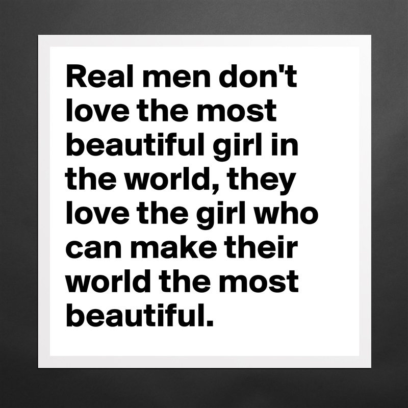 Real men don't love the most beautiful girl in the world, they love the girl who can make their world the most beautiful. Matte White Poster Print Statement Custom 