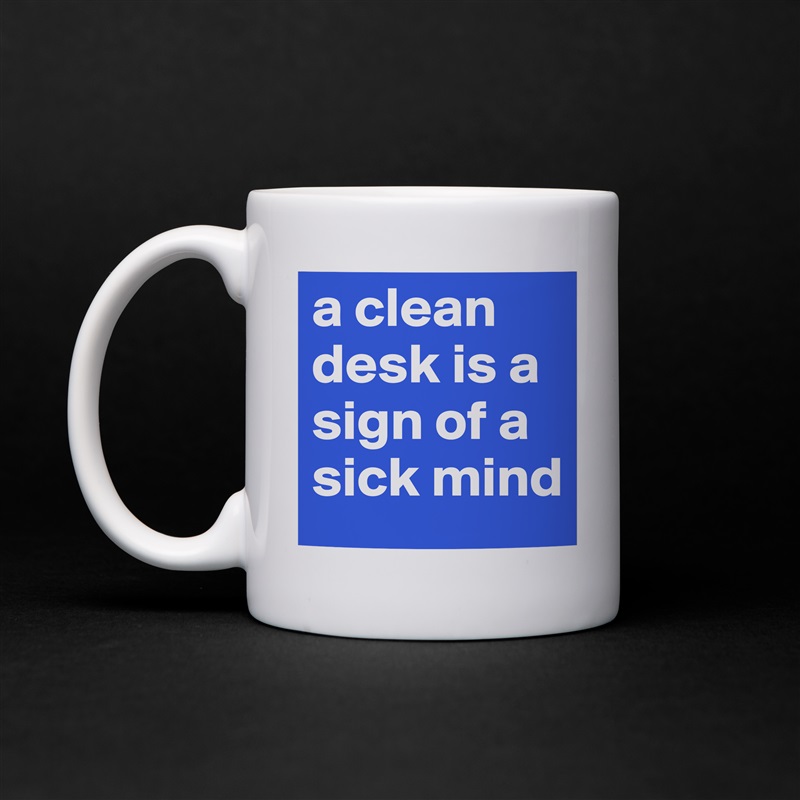 a clean desk is a sign of a sick mind White Mug Coffee Tea Custom 