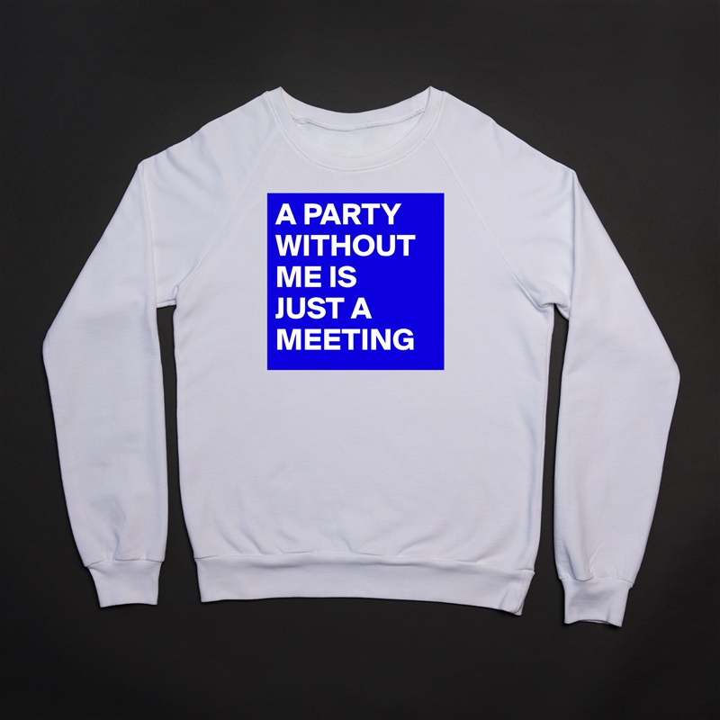 A PARTY WITHOUT ME IS 
JUST A MEETING White Gildan Heavy Blend Crewneck Sweatshirt 