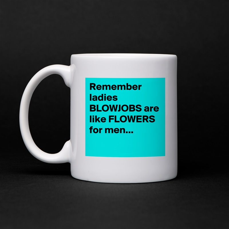 Remember ladies BLOWJOBS are like FLOWERS for men...
 White Mug Coffee Tea Custom 