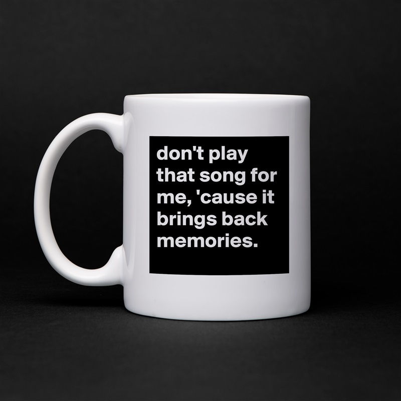 don't play that song for me, 'cause it brings back memories. White Mug Coffee Tea Custom 